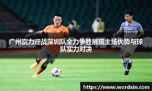 广州富力迎战深圳队全力争胜展现主场优势与球队实力对决